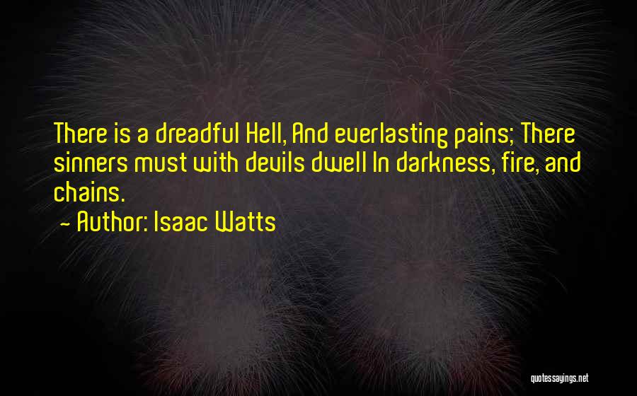 Isaac Watts Quotes: There Is A Dreadful Hell, And Everlasting Pains; There Sinners Must With Devils Dwell In Darkness, Fire, And Chains.