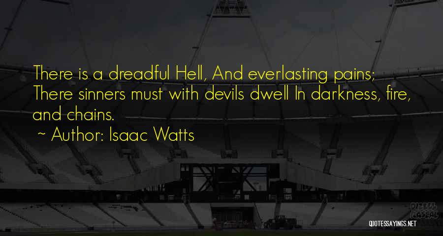 Isaac Watts Quotes: There Is A Dreadful Hell, And Everlasting Pains; There Sinners Must With Devils Dwell In Darkness, Fire, And Chains.