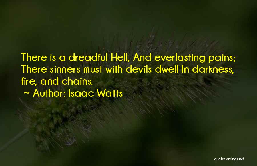 Isaac Watts Quotes: There Is A Dreadful Hell, And Everlasting Pains; There Sinners Must With Devils Dwell In Darkness, Fire, And Chains.