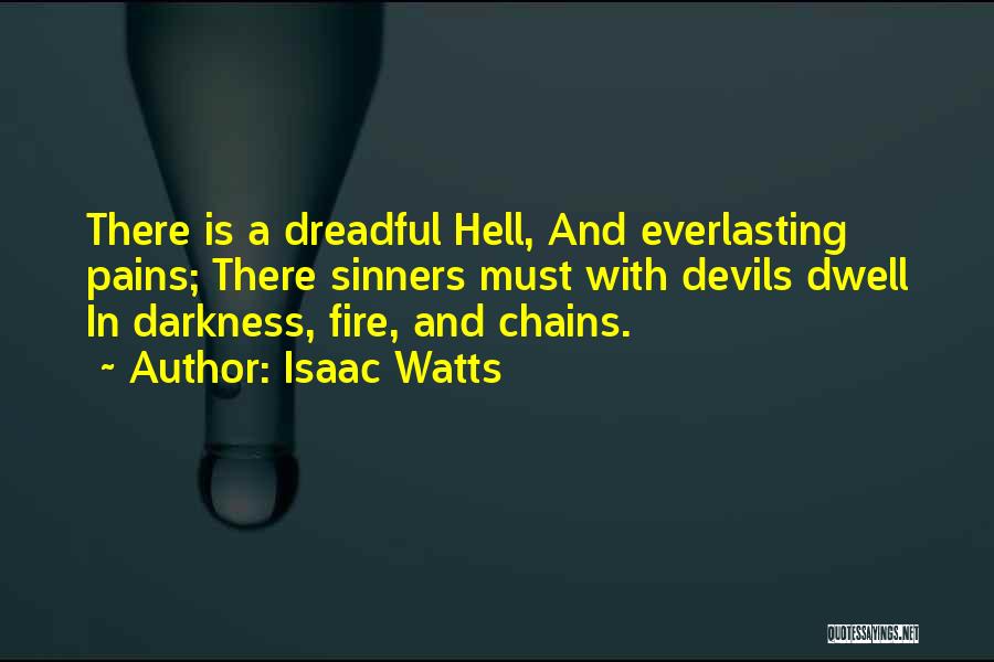 Isaac Watts Quotes: There Is A Dreadful Hell, And Everlasting Pains; There Sinners Must With Devils Dwell In Darkness, Fire, And Chains.