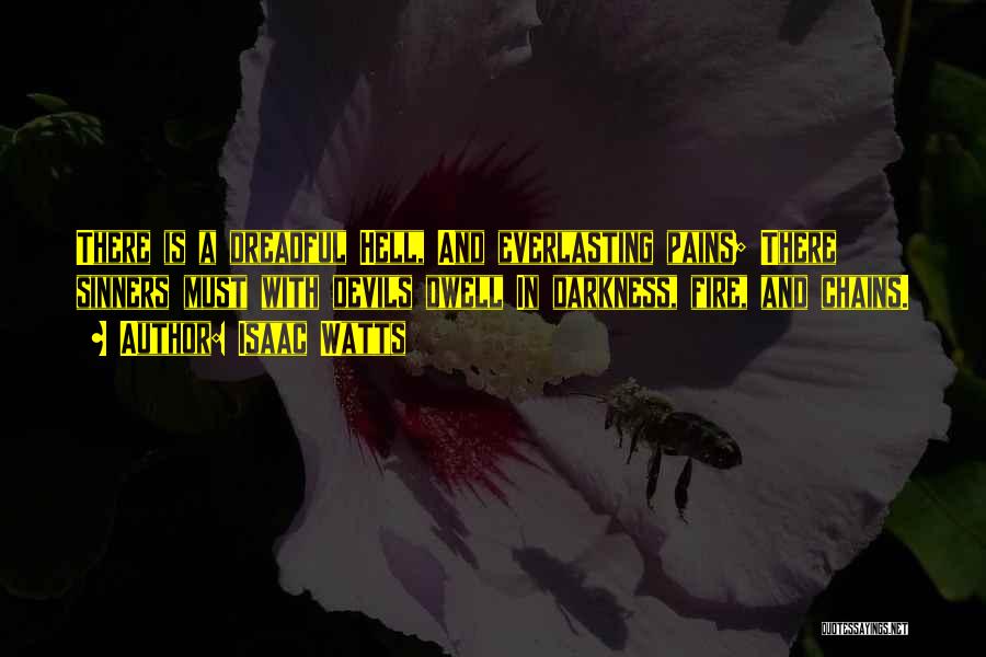 Isaac Watts Quotes: There Is A Dreadful Hell, And Everlasting Pains; There Sinners Must With Devils Dwell In Darkness, Fire, And Chains.