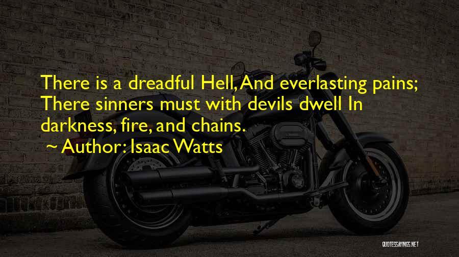 Isaac Watts Quotes: There Is A Dreadful Hell, And Everlasting Pains; There Sinners Must With Devils Dwell In Darkness, Fire, And Chains.
