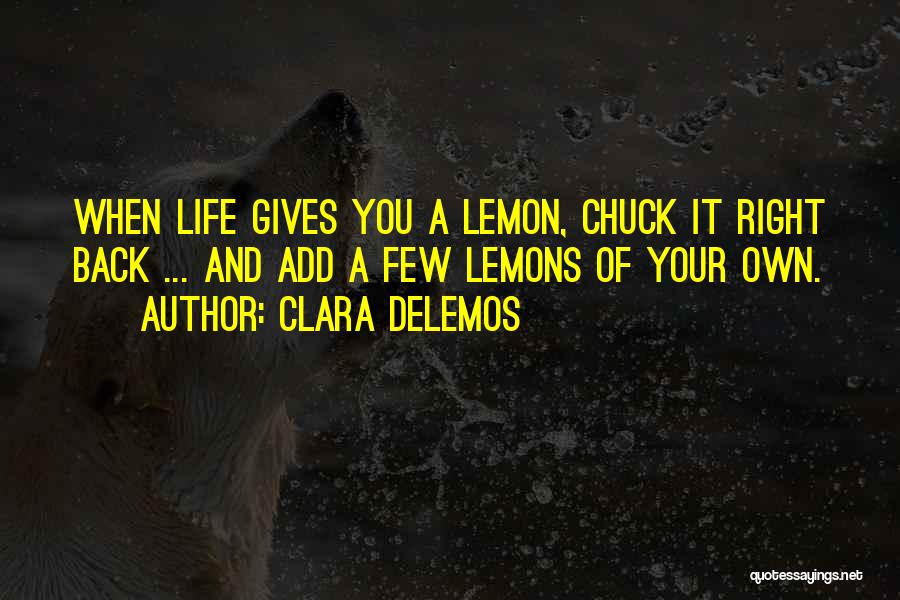 Clara DeLemos Quotes: When Life Gives You A Lemon, Chuck It Right Back ... And Add A Few Lemons Of Your Own.
