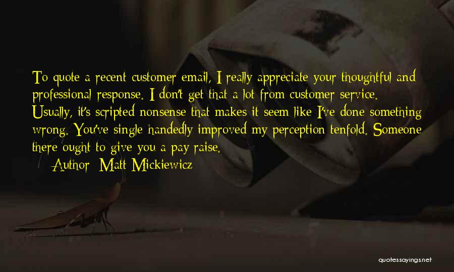 Matt Mickiewicz Quotes: To Quote A Recent Customer Email, I Really Appreciate Your Thoughtful And Professional Response. I Don't Get That A Lot