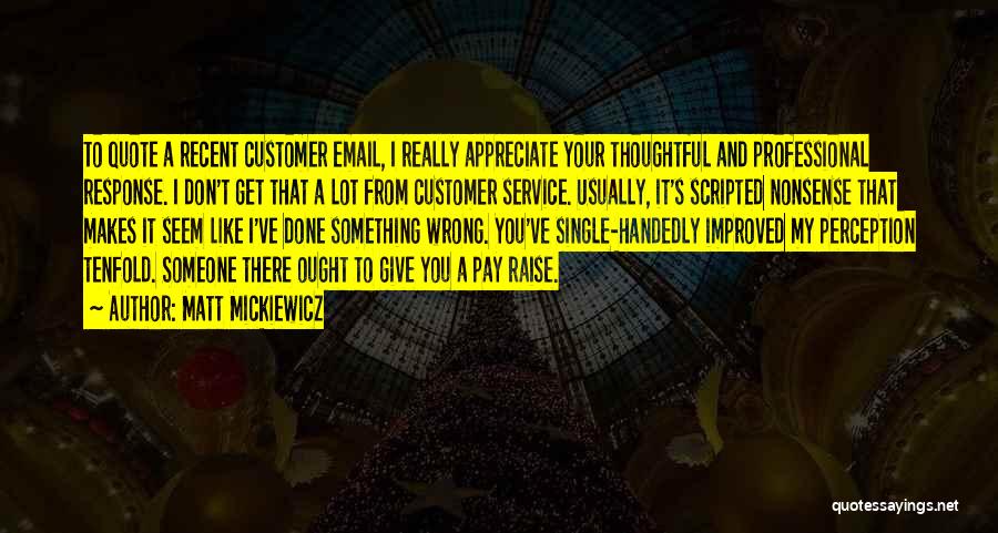 Matt Mickiewicz Quotes: To Quote A Recent Customer Email, I Really Appreciate Your Thoughtful And Professional Response. I Don't Get That A Lot