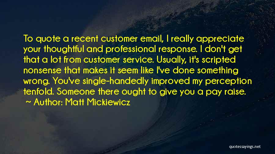 Matt Mickiewicz Quotes: To Quote A Recent Customer Email, I Really Appreciate Your Thoughtful And Professional Response. I Don't Get That A Lot