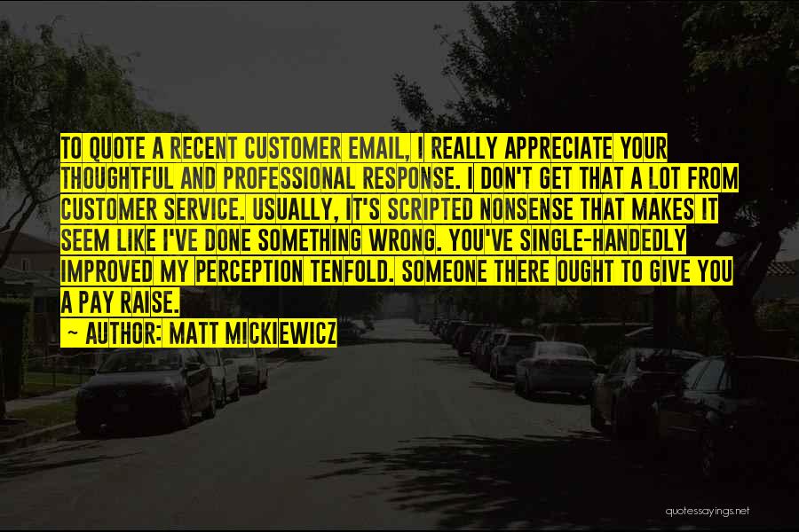 Matt Mickiewicz Quotes: To Quote A Recent Customer Email, I Really Appreciate Your Thoughtful And Professional Response. I Don't Get That A Lot
