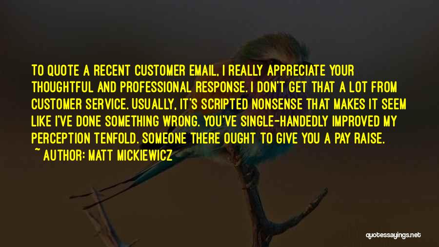 Matt Mickiewicz Quotes: To Quote A Recent Customer Email, I Really Appreciate Your Thoughtful And Professional Response. I Don't Get That A Lot