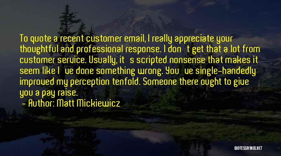 Matt Mickiewicz Quotes: To Quote A Recent Customer Email, I Really Appreciate Your Thoughtful And Professional Response. I Don't Get That A Lot