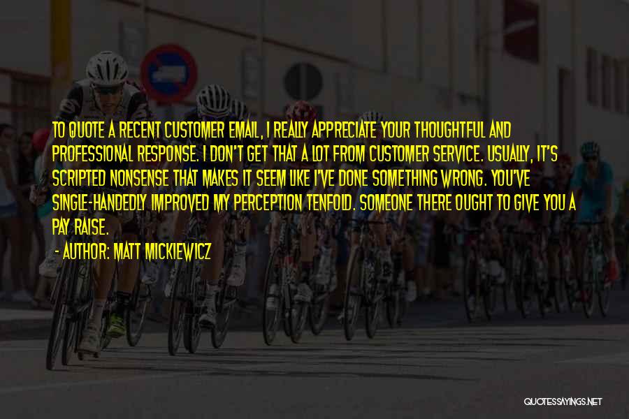 Matt Mickiewicz Quotes: To Quote A Recent Customer Email, I Really Appreciate Your Thoughtful And Professional Response. I Don't Get That A Lot