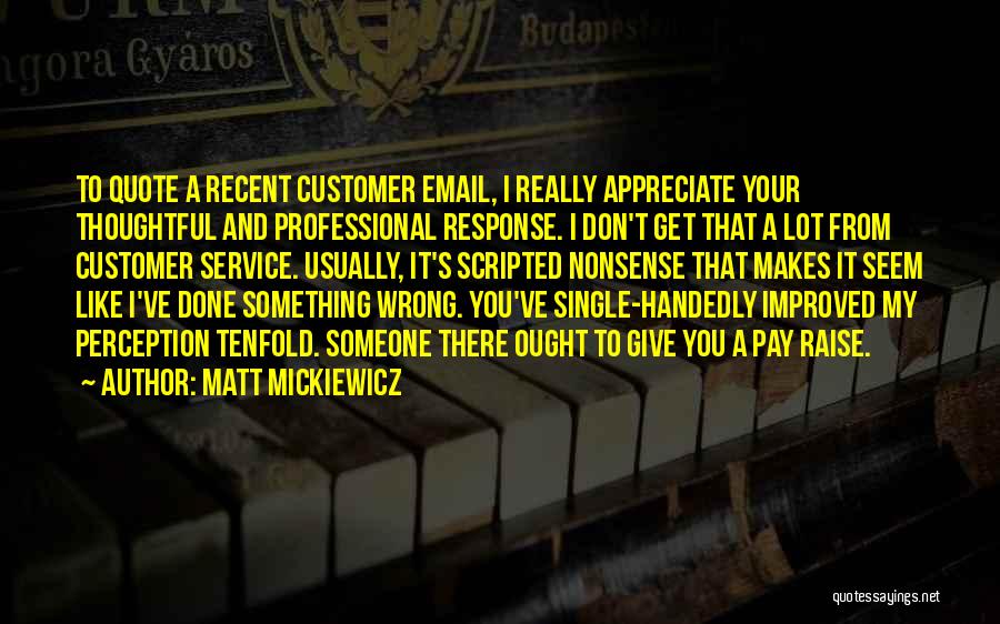 Matt Mickiewicz Quotes: To Quote A Recent Customer Email, I Really Appreciate Your Thoughtful And Professional Response. I Don't Get That A Lot