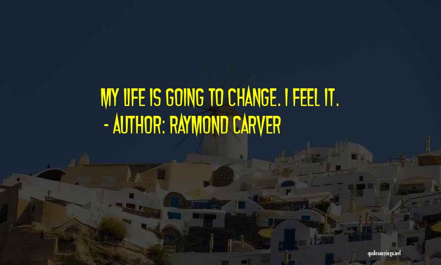 Raymond Carver Quotes: My Life Is Going To Change. I Feel It.
