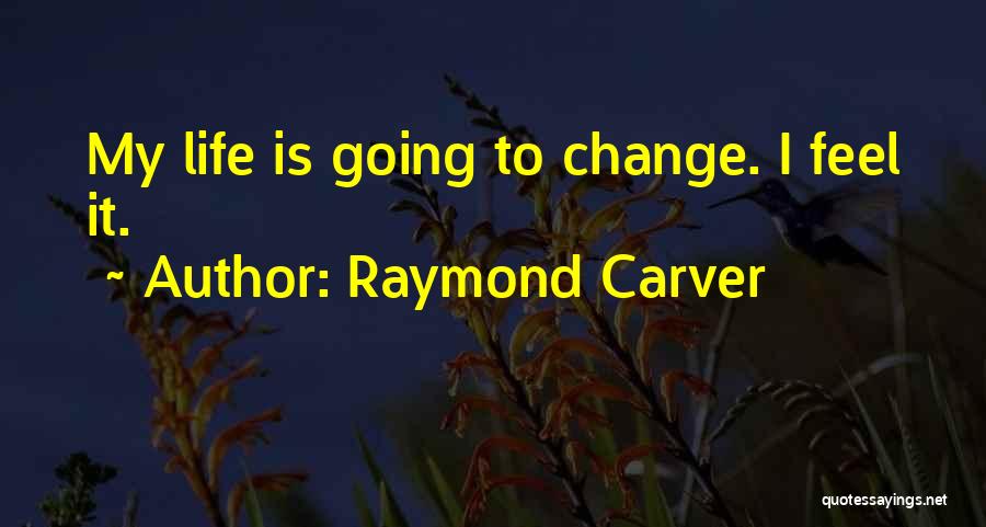 Raymond Carver Quotes: My Life Is Going To Change. I Feel It.