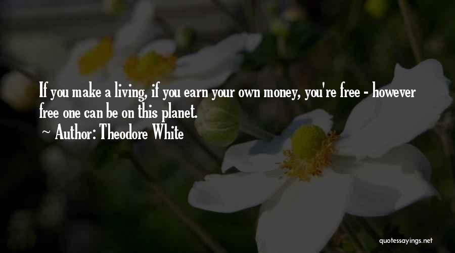 Theodore White Quotes: If You Make A Living, If You Earn Your Own Money, You're Free - However Free One Can Be On