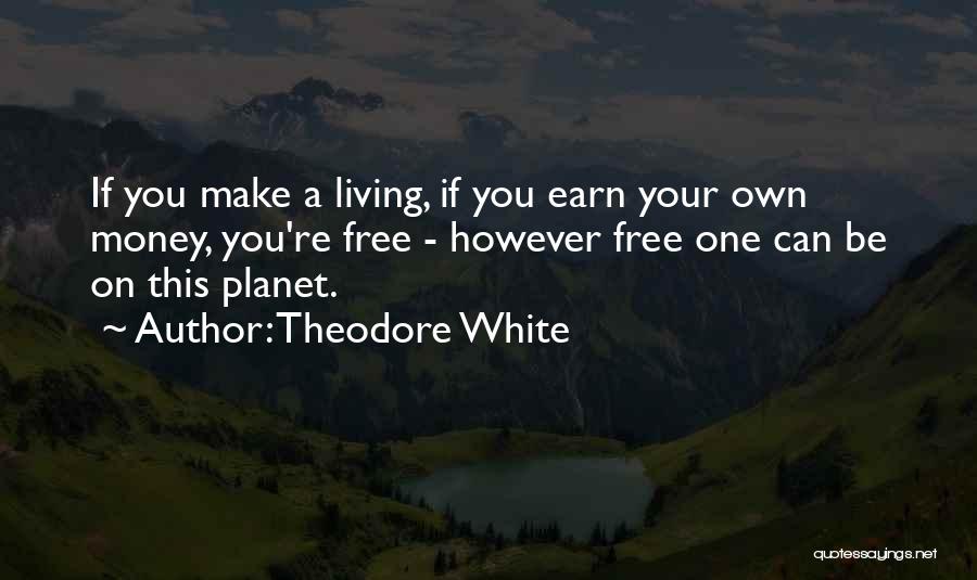 Theodore White Quotes: If You Make A Living, If You Earn Your Own Money, You're Free - However Free One Can Be On