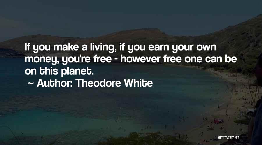 Theodore White Quotes: If You Make A Living, If You Earn Your Own Money, You're Free - However Free One Can Be On