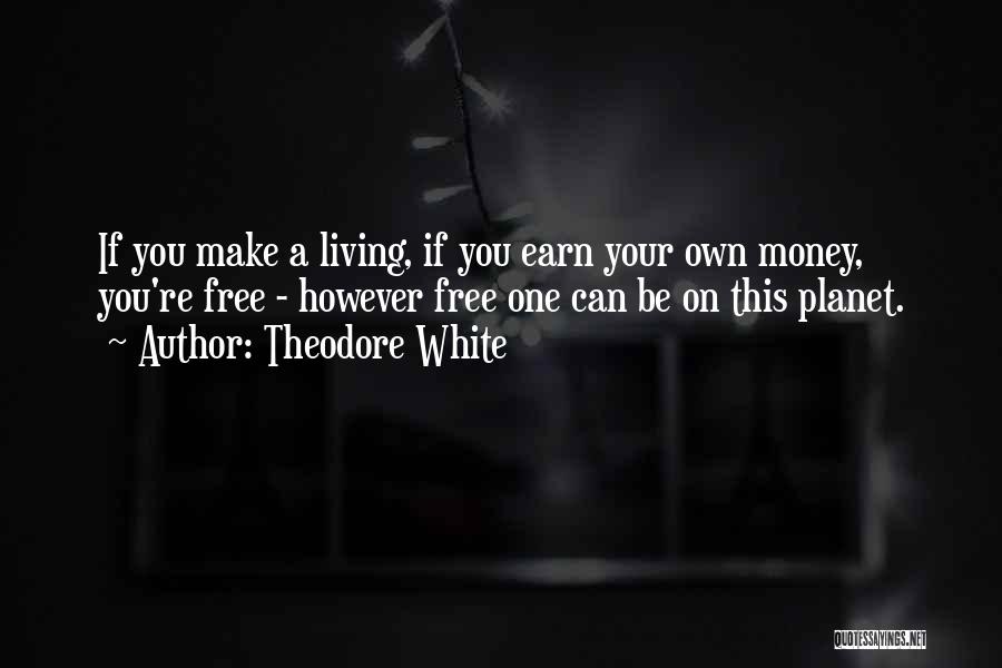 Theodore White Quotes: If You Make A Living, If You Earn Your Own Money, You're Free - However Free One Can Be On