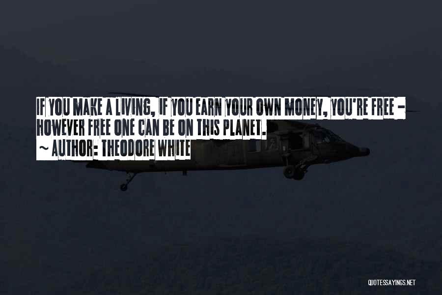 Theodore White Quotes: If You Make A Living, If You Earn Your Own Money, You're Free - However Free One Can Be On