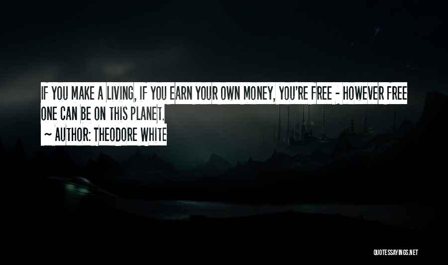 Theodore White Quotes: If You Make A Living, If You Earn Your Own Money, You're Free - However Free One Can Be On