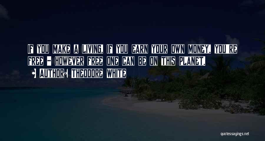 Theodore White Quotes: If You Make A Living, If You Earn Your Own Money, You're Free - However Free One Can Be On