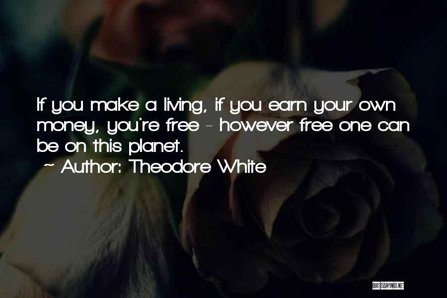 Theodore White Quotes: If You Make A Living, If You Earn Your Own Money, You're Free - However Free One Can Be On