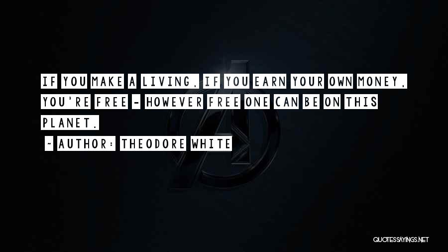 Theodore White Quotes: If You Make A Living, If You Earn Your Own Money, You're Free - However Free One Can Be On
