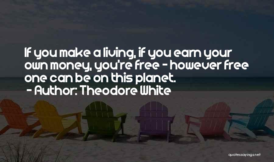 Theodore White Quotes: If You Make A Living, If You Earn Your Own Money, You're Free - However Free One Can Be On
