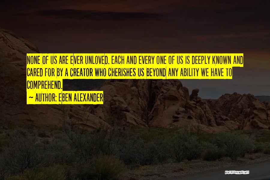 Eben Alexander Quotes: None Of Us Are Ever Unloved. Each And Every One Of Us Is Deeply Known And Cared For By A