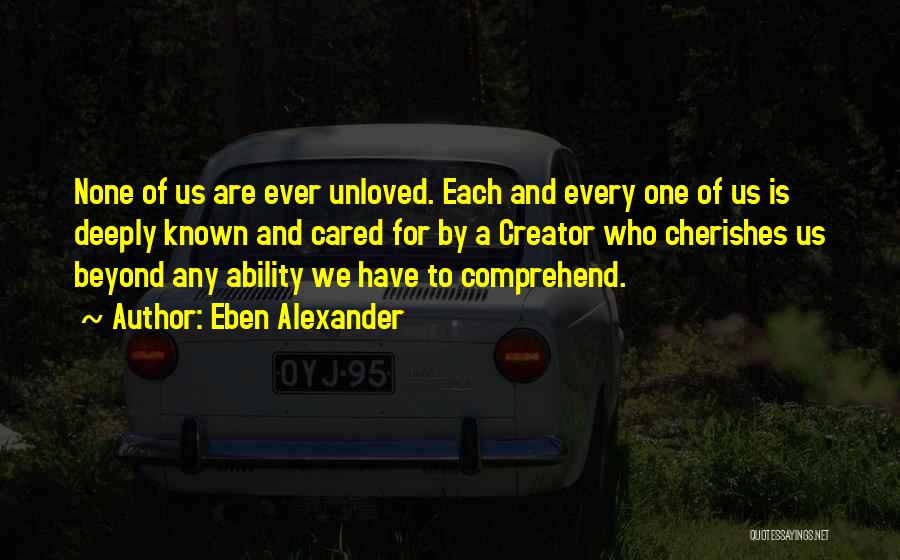Eben Alexander Quotes: None Of Us Are Ever Unloved. Each And Every One Of Us Is Deeply Known And Cared For By A