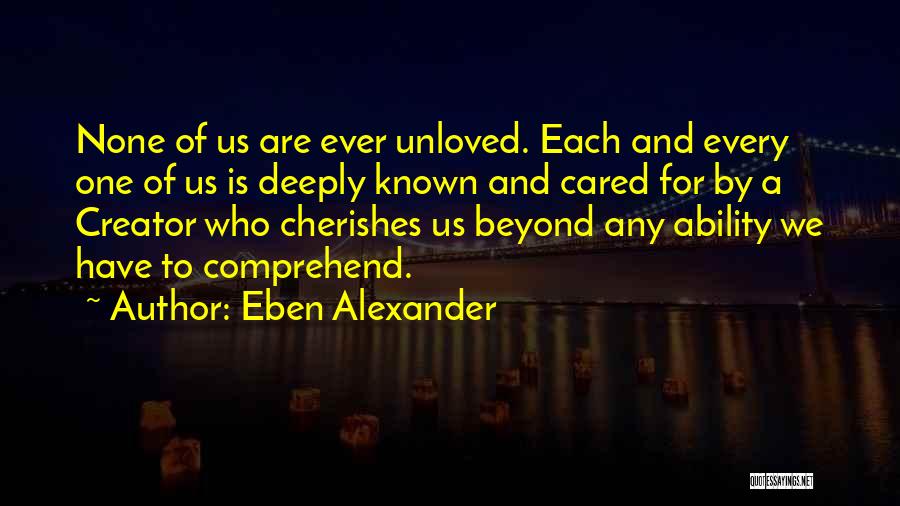 Eben Alexander Quotes: None Of Us Are Ever Unloved. Each And Every One Of Us Is Deeply Known And Cared For By A