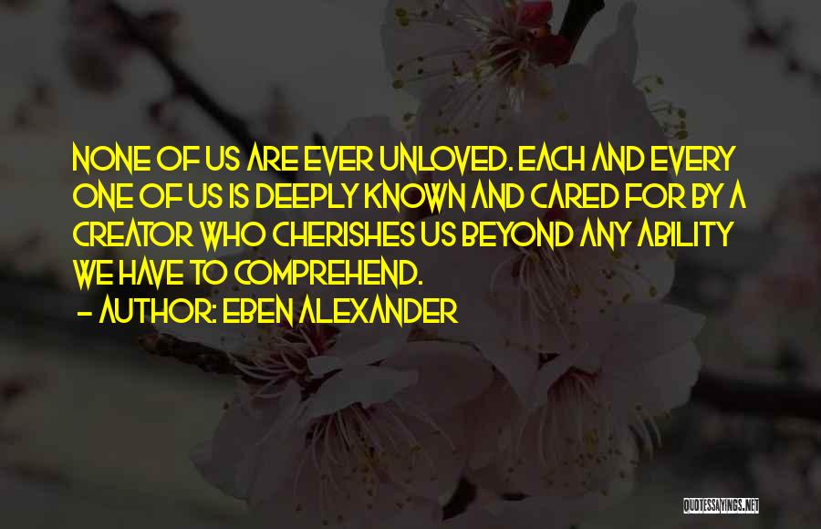 Eben Alexander Quotes: None Of Us Are Ever Unloved. Each And Every One Of Us Is Deeply Known And Cared For By A