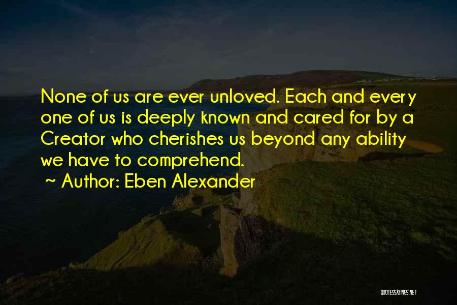 Eben Alexander Quotes: None Of Us Are Ever Unloved. Each And Every One Of Us Is Deeply Known And Cared For By A