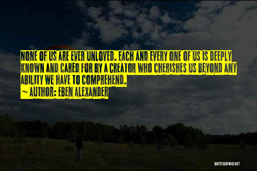 Eben Alexander Quotes: None Of Us Are Ever Unloved. Each And Every One Of Us Is Deeply Known And Cared For By A