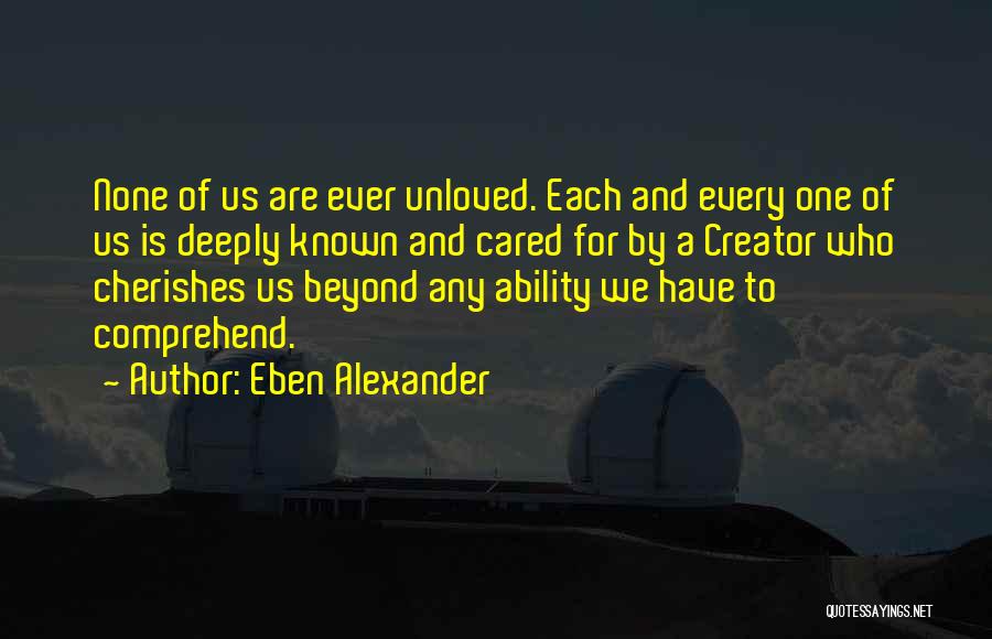 Eben Alexander Quotes: None Of Us Are Ever Unloved. Each And Every One Of Us Is Deeply Known And Cared For By A