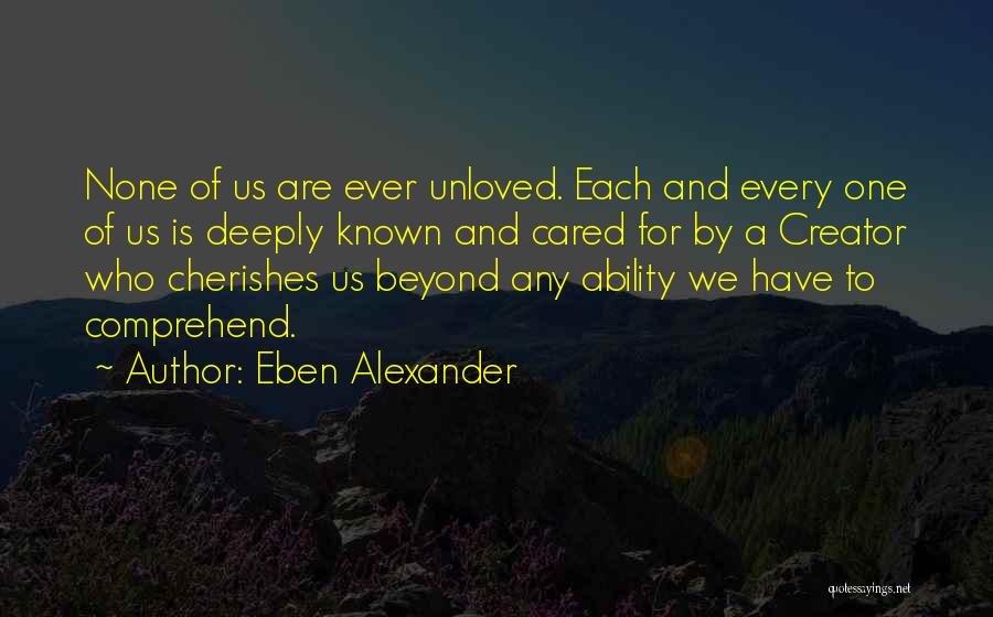 Eben Alexander Quotes: None Of Us Are Ever Unloved. Each And Every One Of Us Is Deeply Known And Cared For By A