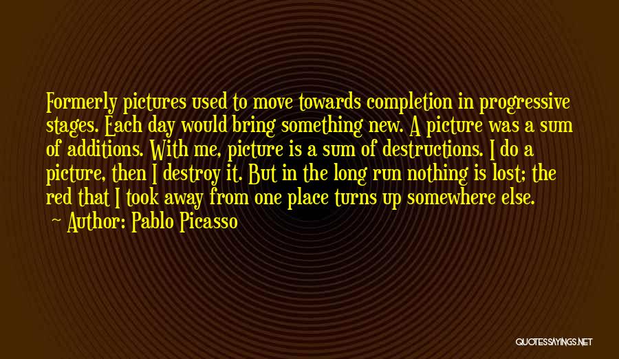 Pablo Picasso Quotes: Formerly Pictures Used To Move Towards Completion In Progressive Stages. Each Day Would Bring Something New. A Picture Was A