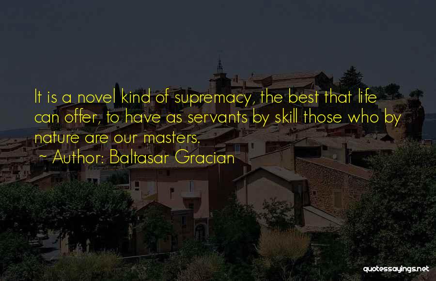 Baltasar Gracian Quotes: It Is A Novel Kind Of Supremacy, The Best That Life Can Offer, To Have As Servants By Skill Those