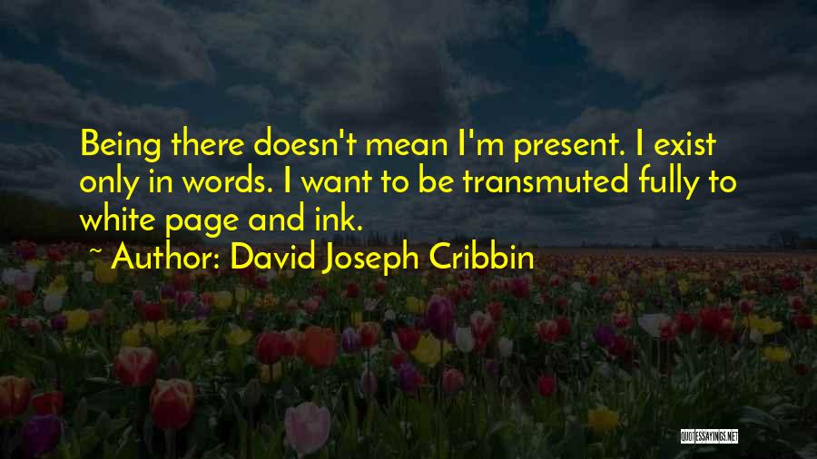 David Joseph Cribbin Quotes: Being There Doesn't Mean I'm Present. I Exist Only In Words. I Want To Be Transmuted Fully To White Page