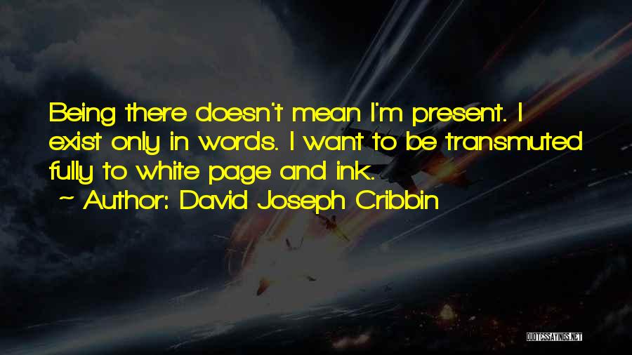 David Joseph Cribbin Quotes: Being There Doesn't Mean I'm Present. I Exist Only In Words. I Want To Be Transmuted Fully To White Page