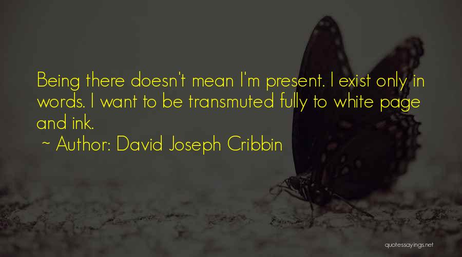 David Joseph Cribbin Quotes: Being There Doesn't Mean I'm Present. I Exist Only In Words. I Want To Be Transmuted Fully To White Page