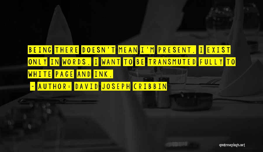 David Joseph Cribbin Quotes: Being There Doesn't Mean I'm Present. I Exist Only In Words. I Want To Be Transmuted Fully To White Page