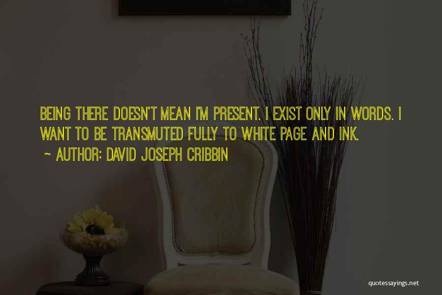 David Joseph Cribbin Quotes: Being There Doesn't Mean I'm Present. I Exist Only In Words. I Want To Be Transmuted Fully To White Page