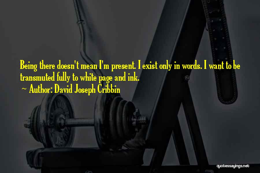 David Joseph Cribbin Quotes: Being There Doesn't Mean I'm Present. I Exist Only In Words. I Want To Be Transmuted Fully To White Page