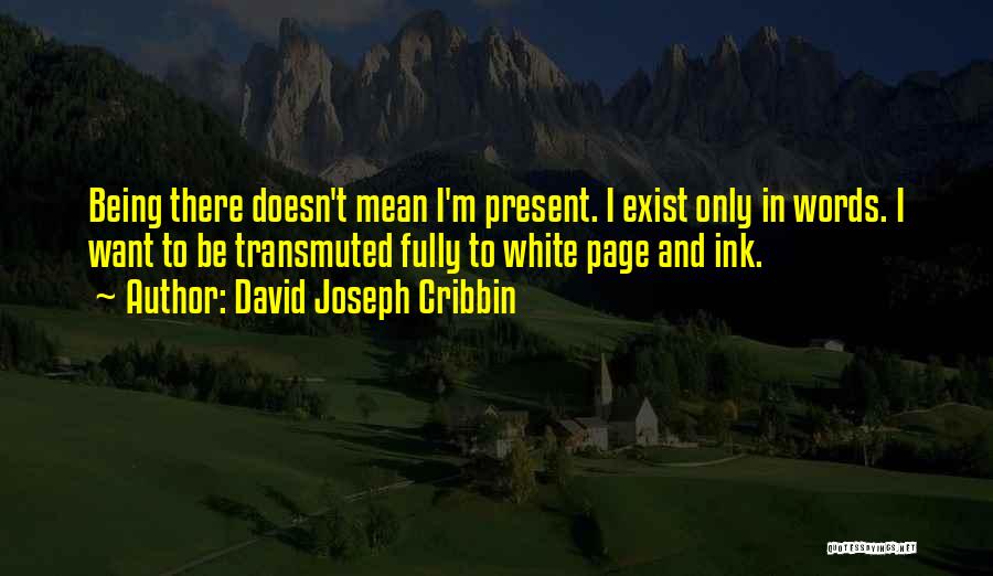 David Joseph Cribbin Quotes: Being There Doesn't Mean I'm Present. I Exist Only In Words. I Want To Be Transmuted Fully To White Page