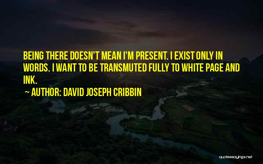 David Joseph Cribbin Quotes: Being There Doesn't Mean I'm Present. I Exist Only In Words. I Want To Be Transmuted Fully To White Page