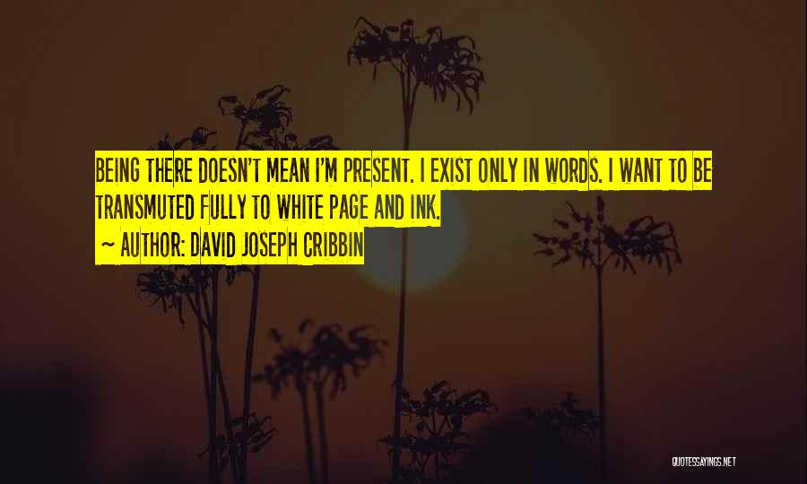 David Joseph Cribbin Quotes: Being There Doesn't Mean I'm Present. I Exist Only In Words. I Want To Be Transmuted Fully To White Page