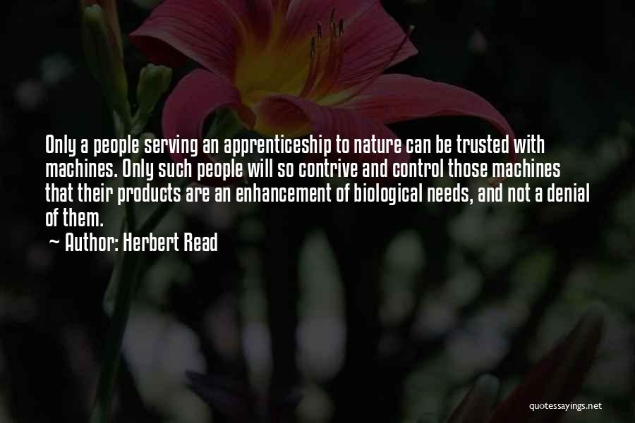 Herbert Read Quotes: Only A People Serving An Apprenticeship To Nature Can Be Trusted With Machines. Only Such People Will So Contrive And