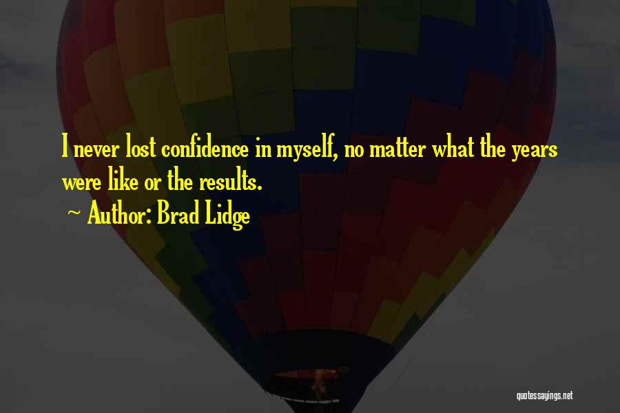 Brad Lidge Quotes: I Never Lost Confidence In Myself, No Matter What The Years Were Like Or The Results.