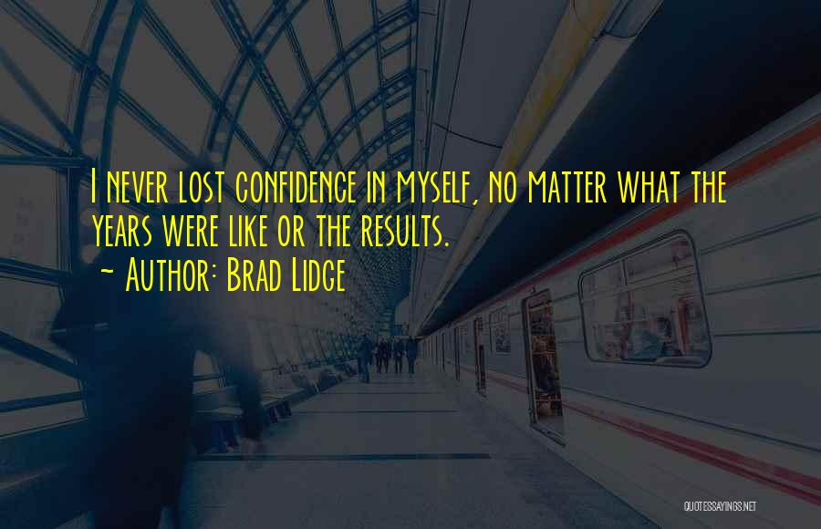 Brad Lidge Quotes: I Never Lost Confidence In Myself, No Matter What The Years Were Like Or The Results.