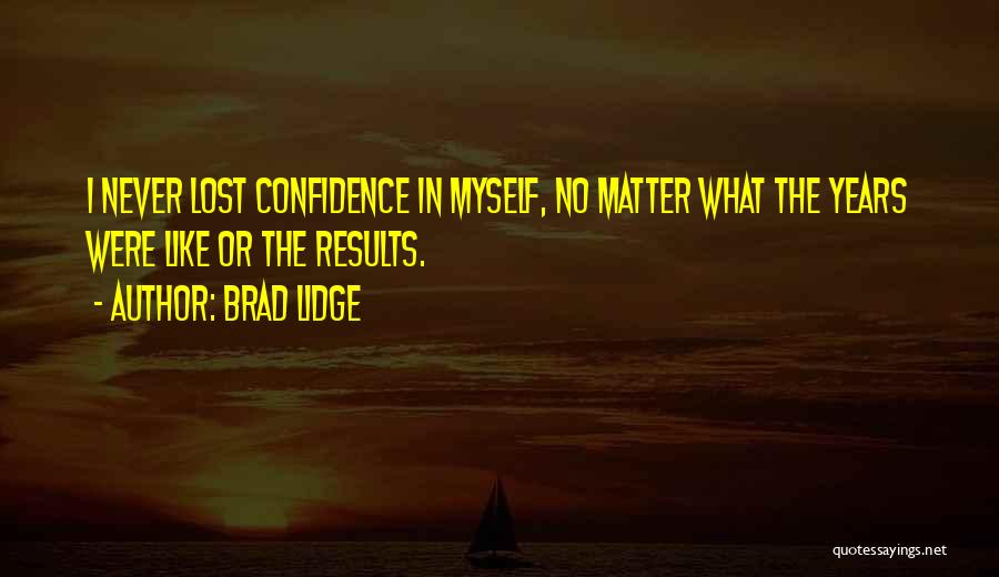 Brad Lidge Quotes: I Never Lost Confidence In Myself, No Matter What The Years Were Like Or The Results.